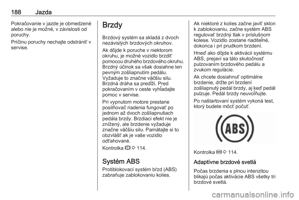 OPEL ASTRA K 2018.75  Používateľská príručka (in Slovak) 188JazdaPokračovanie v jazde je obmedzené
alebo nie je možné, v závislosti od
poruchy.
Príčinu poruchy nechajte odstrániť v
servise.Brzdy
Brzdový systém sa skladá z dvoch
nezávislých brz