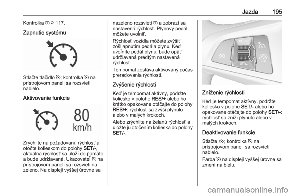 OPEL ASTRA K 2018.75  Používateľská príručka (in Slovak) Jazda195Kontrolka m 3  117.
Zapnutie systému
Stlačte tlačidlo  m; kontrolka  m na
prístrojovom paneli sa rozsvieti
nabielo.
Aktivovanie funkcie
Zrýchlite na požadovanú rýchlosť a
otočte koli