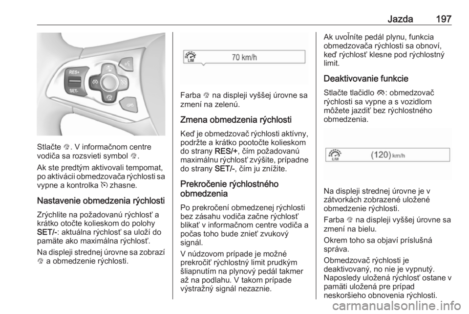 OPEL ASTRA K 2018.75  Používateľská príručka (in Slovak) Jazda197
Stlačte L. V informačnom centre
vodiča sa rozsvieti symbol  L.
Ak ste predtým aktivovali tempomat,
po aktivácii obmedzovača rýchlosti sa
vypne a kontrolka  m zhasne.
Nastavenie obmedze