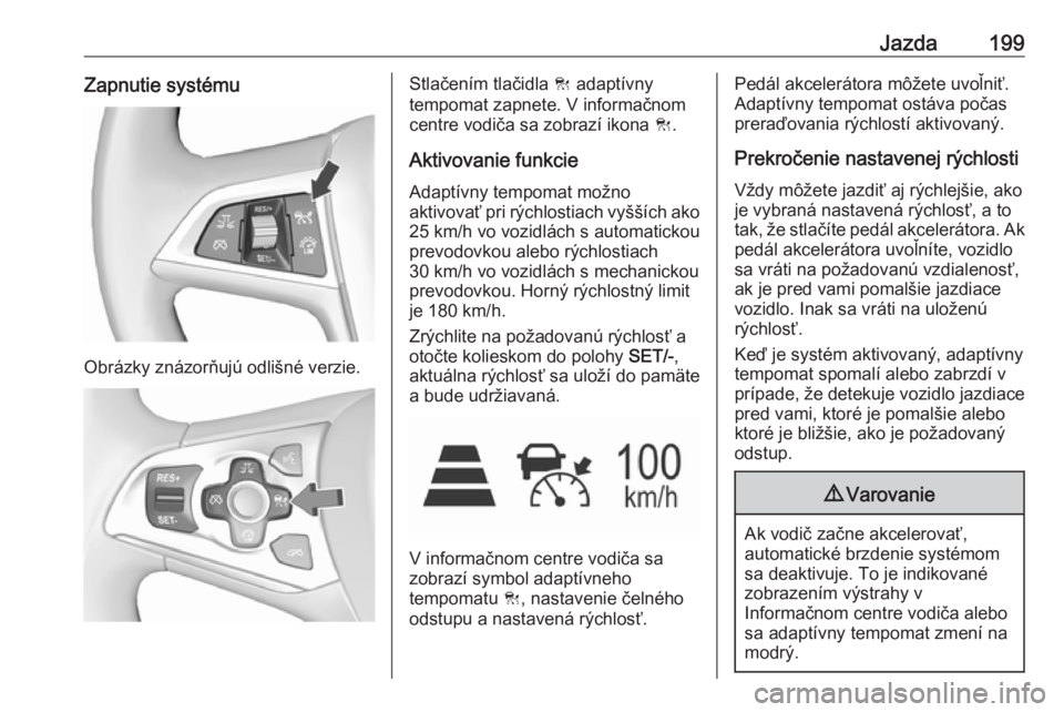 OPEL ASTRA K 2018.75  Používateľská príručka (in Slovak) Jazda199Zapnutie systému
Obrázky znázorňujú odlišné verzie.
Stlačením tlačidla C adaptívny
tempomat zapnete. V informačnom
centre vodiča sa zobrazí ikona  C.
Aktivovanie funkcie
Adaptív
