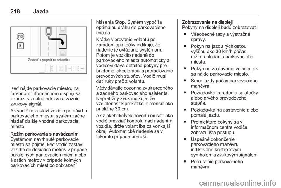 OPEL ASTRA K 2018.75  Používateľská príručka (in Slovak) 218Jazda
Keď nájde parkovacie miesto, na
farebnom informačnom displeji sa
zobrazí vizuálna odozva a zaznie zvukový signál.
Ak vodič nezastaví vozidlo po návrhu parkovacieho miesta, systém z