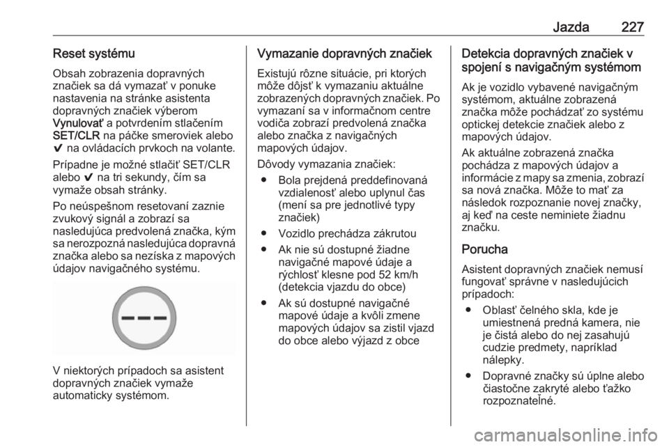 OPEL ASTRA K 2018.75  Používateľská príručka (in Slovak) Jazda227Reset systémuObsah zobrazenia dopravných
značiek sa dá vymazať v ponuke
nastavenia na stránke asistenta
dopravných značiek výberom
Vynulovať  a potvrdením stlačením
SET/CLR  na p�