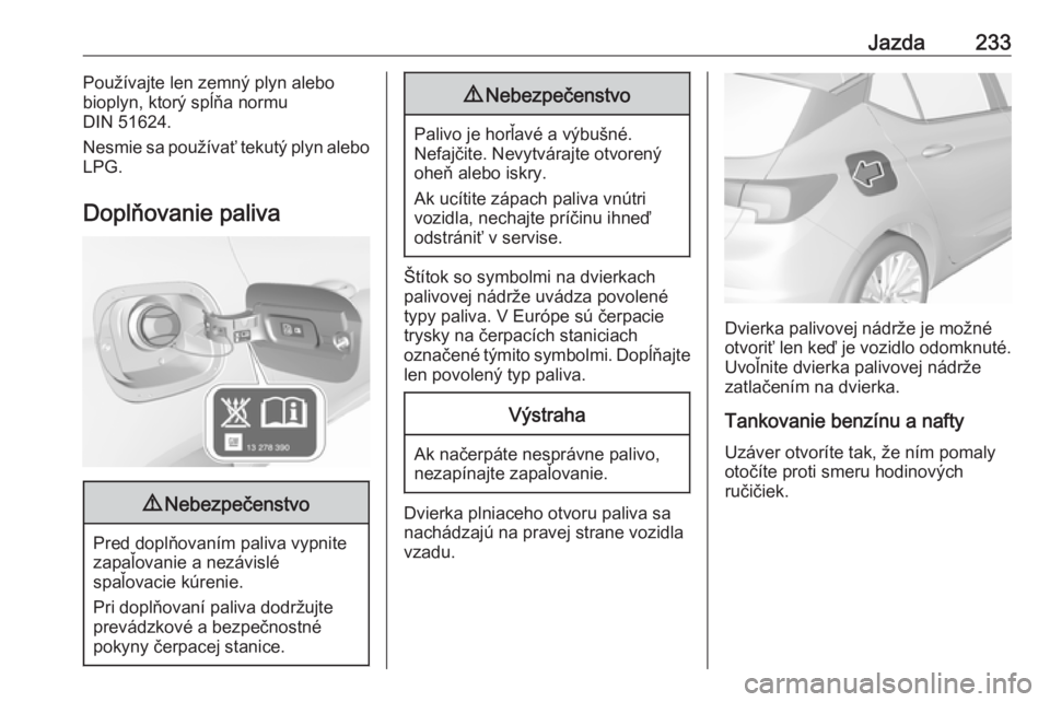 OPEL ASTRA K 2018.75  Používateľská príručka (in Slovak) Jazda233Používajte len zemný plyn alebo
bioplyn, ktorý spĺňa normu
DIN 51624.
Nesmie sa používať tekutý plyn alebo
LPG.
Doplňovanie paliva9 Nebezpečenstvo
Pred doplňovaním paliva vypnite