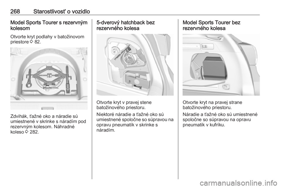 OPEL ASTRA K 2018.75  Používateľská príručka (in Slovak) 268Starostlivosť o vozidloModel Sports Tourer s rezervným
kolesom
Otvorte kryt podlahy v batožinovom
priestore  3 82.
Zdvihák, ťažné oko a náradie sú
umiestnené v skrinke s náradím pod
rez