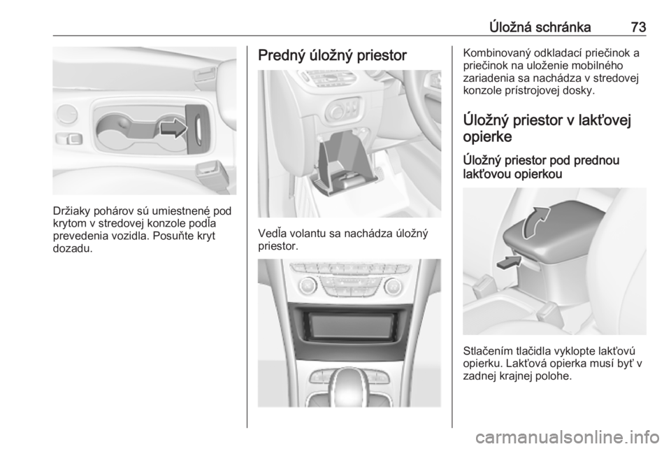 OPEL ASTRA K 2018.75  Používateľská príručka (in Slovak) Úložná schránka73
Držiaky pohárov sú umiestnené pod
krytom v stredovej konzole podľa
prevedenia vozidla. Posuňte kryt
dozadu.
Predný úložný priestor
Vedľa volantu sa nachádza úložný