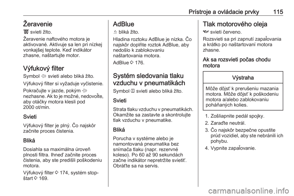 OPEL ASTRA K 2019  Používateľská príručka (in Slovak) Prístroje a ovládacie prvky115Žeravenie
!  svieti žlto.
Žeravenie naftového motora je
aktivované. Aktivuje sa len pri nízkej
vonkajšej teplote. Keď indikátor
zhasne, naštartujte motor.
Vý