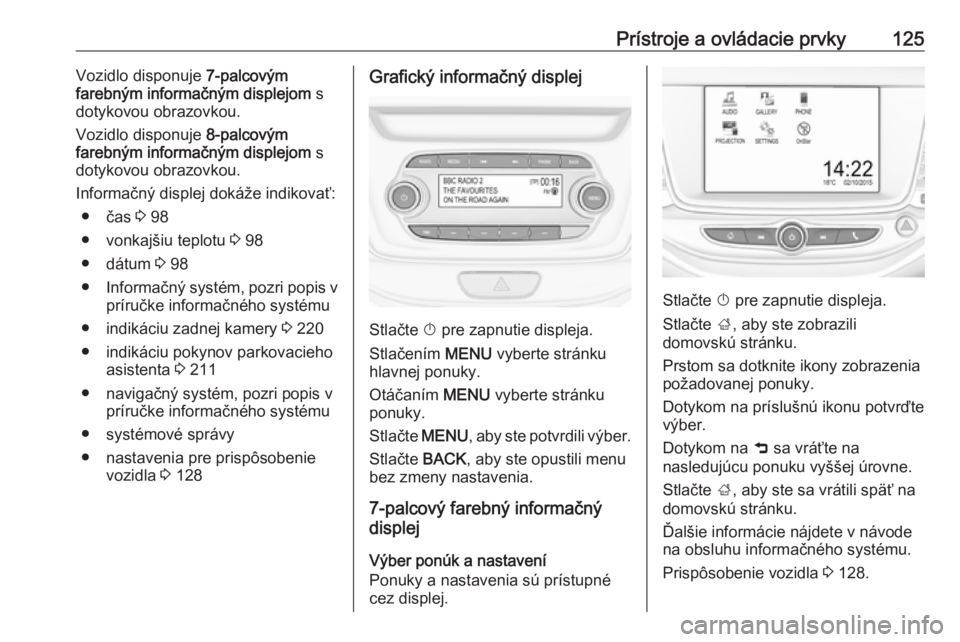 OPEL ASTRA K 2019  Používateľská príručka (in Slovak) Prístroje a ovládacie prvky125Vozidlo disponuje 7-palcovým
farebným informačným displejom  s
dotykovou obrazovkou.
Vozidlo disponuje  8-palcovým
farebným informačným displejom  s
dotykovou o