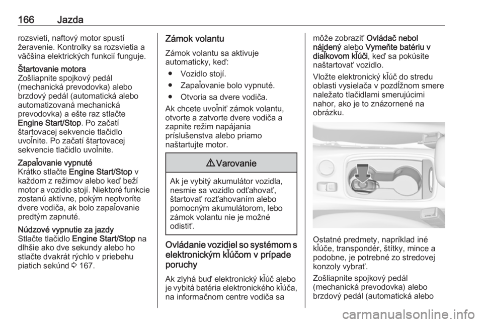 OPEL ASTRA K 2019  Používateľská príručka (in Slovak) 166Jazdarozsvieti, naftový motor spustí
žeravenie. Kontrolky sa rozsvietia a
väčšina elektrických funkcií funguje.Štartovanie motora
Zošliapnite spojkový pedál
(mechanická prevodovka) ale