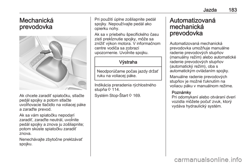 OPEL ASTRA K 2019  Používateľská príručka (in Slovak) Jazda183Mechanická
prevodovka
Ak chcete zaradiť spiatočku, stlačte
pedál spojky a potom stlačte
uvoľňovacie tlačidlo na voliacej páke
a zaraďte prevod.
Ak sa vám spiatočku nepodarí
zarad
