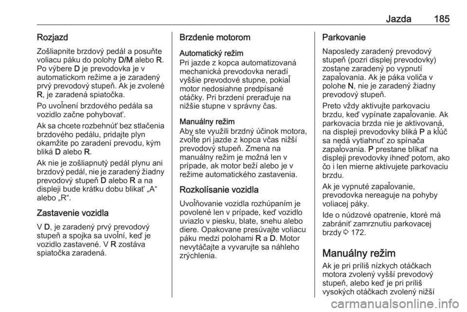 OPEL ASTRA K 2019  Používateľská príručka (in Slovak) Jazda185RozjazdZošliapnite brzdový pedál a posuňte
voliacu páku do polohy  D/M alebo  R.
Po výbere  D je prevodovka je v
automatickom režime a je zaradený
prvý prevodový stupeň. Ak je zvole