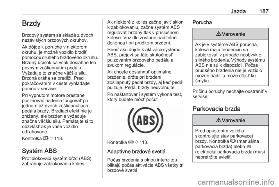 OPEL ASTRA K 2019  Používateľská príručka (in Slovak) Jazda187Brzdy
Brzdový systém sa skladá z dvoch
nezávislých brzdových okruhov.
Ak dôjde k poruche v niektorom
okruhu, je možné vozidlo brzdiť
pomocou druhého brzdového okruhu. Brzdný úči