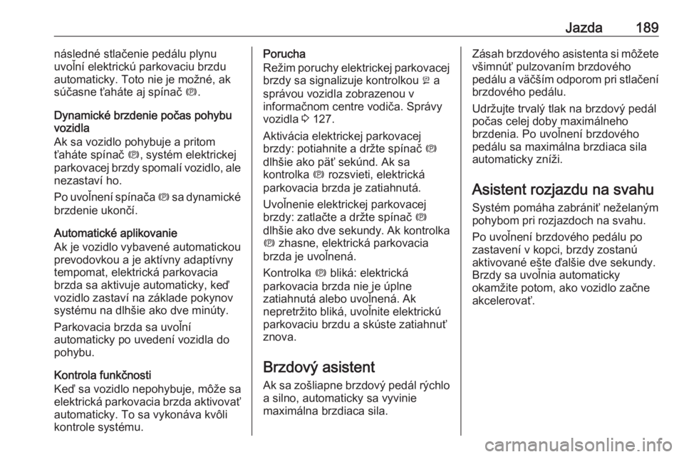 OPEL ASTRA K 2019  Používateľská príručka (in Slovak) Jazda189následné stlačenie pedálu plynu
uvoľní elektrickú parkovaciu brzdu
automaticky. Toto nie je možné, ak
súčasne ťaháte aj spínač  m.
Dynamické brzdenie počas pohybu vozidla
Ak s