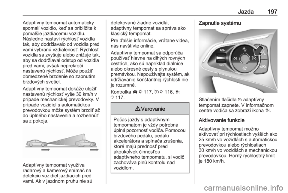 OPEL ASTRA K 2019  Používateľská príručka (in Slovak) Jazda197Adaptívny tempomat automaticky
spomalí vozidlo, keď sa priblížite k
pomalšie jazdiacemu vozidlu.
Následne nastaví rýchlosť vozidla
tak, aby dodržiavalo od vozidla pred
vami vybranú