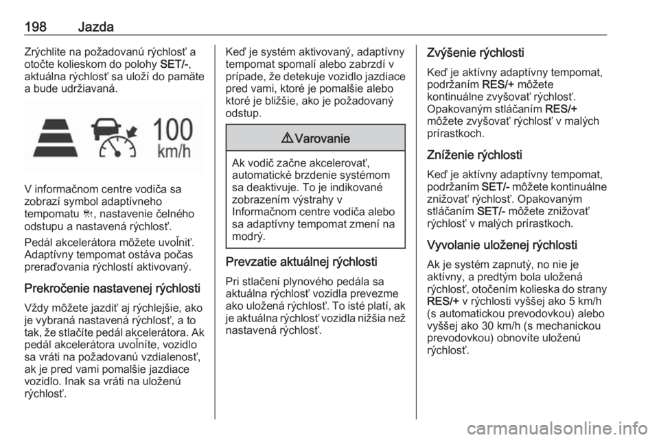 OPEL ASTRA K 2019  Používateľská príručka (in Slovak) 198JazdaZrýchlite na požadovanú rýchlosť a
otočte kolieskom do polohy  SET/-,
aktuálna rýchlosť sa uloží do pamäte
a bude udržiavaná.
V informačnom centre vodiča sa
zobrazí symbol ada