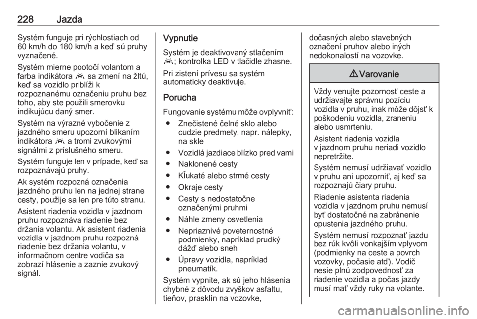 OPEL ASTRA K 2019  Používateľská príručka (in Slovak) 228JazdaSystém funguje pri rýchlostiach od
60 km/h do 180 km/h a keď sú pruhy
vyznačené.
Systém mierne pootočí volantom a
farba indikátora  a sa zmení na žltú,
keď sa vozidlo priblíži 