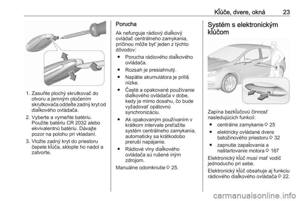 OPEL ASTRA K 2019 Používateľská príručka (in Slovak) Kľúče, dvere, okná23
1. Zasuňte plochý skrutkovač dootvoru a jemným otočením
skrutkovača oddeľte zadný kryt od
diaľkového ovládača.
2. Vyberte a vymeňte batériu. Použite batériu C OPEL ASTRA K 2019 Používateľská príručka (in Slovak) Kľúče, dvere, okná23
1. Zasuňte plochý skrutkovač dootvoru a jemným otočením
skrutkovača oddeľte zadný kryt od
diaľkového ovládača.
2. Vyberte a vymeňte batériu. Použite batériu C