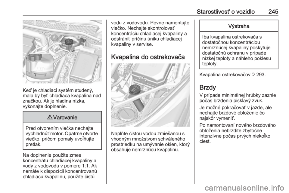 OPEL ASTRA K 2019  Používateľská príručka (in Slovak) Starostlivosť o vozidlo245
Keď je chladiaci systém studený,
mala by byť chladiaca kvapalina nad
značkou. Ak je hladina nízka,
vykonajte doplnenie.
9 Varovanie
Pred otvorením viečka nechajte
v