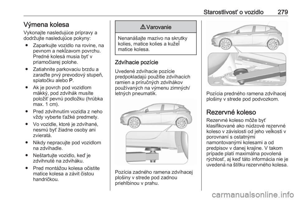 OPEL ASTRA K 2019  Používateľská príručka (in Slovak) Starostlivosť o vozidlo279Výmena kolesa
Vykonajte nasledujúce prípravy a
dodržujte nasledujúce pokyny:
● Zaparkujte vozidlo na rovine, na pevnom a nekĺzavom povrchu.Predné kolesá musia byť