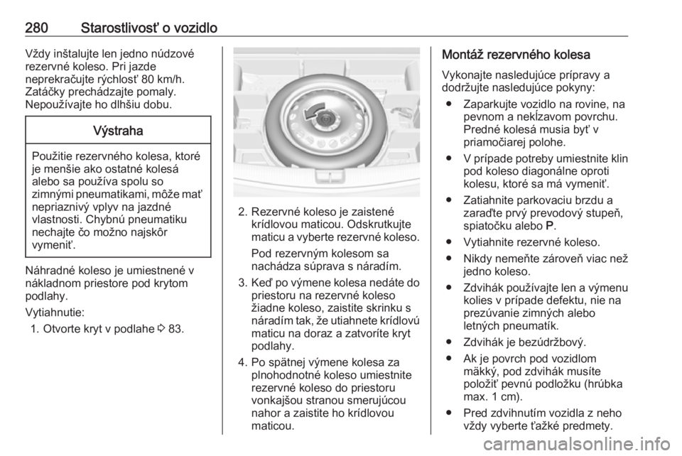 OPEL ASTRA K 2019  Používateľská príručka (in Slovak) 280Starostlivosť o vozidloVždy inštalujte len jedno núdzové
rezervné koleso. Pri jazde
neprekračujte rýchlosť 80 km/h.
Zatáčky prechádzajte pomaly.
Nepoužívajte ho dlhšiu dobu.Výstraha
