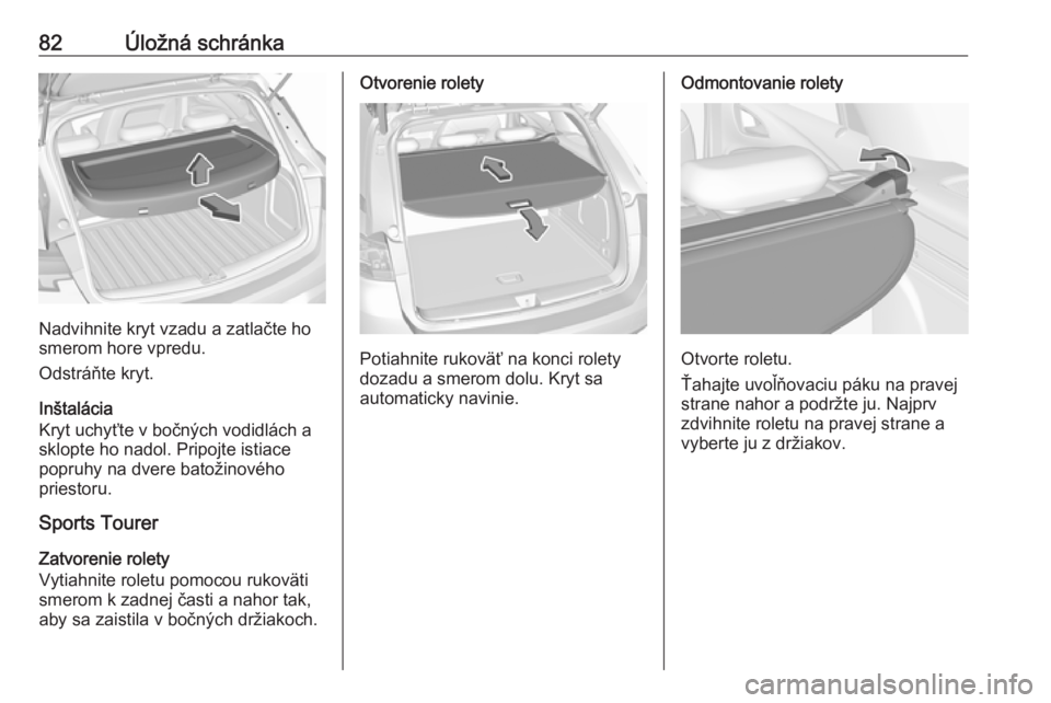 OPEL ASTRA K 2019  Používateľská príručka (in Slovak) 82Úložná schránka
Nadvihnite kryt vzadu a zatlačte ho
smerom hore vpredu.
Odstráňte kryt.
Inštalácia
Kryt uchyťte v bočných vodidlách a sklopte ho nadol. Pripojte istiace
popruhy na dvere