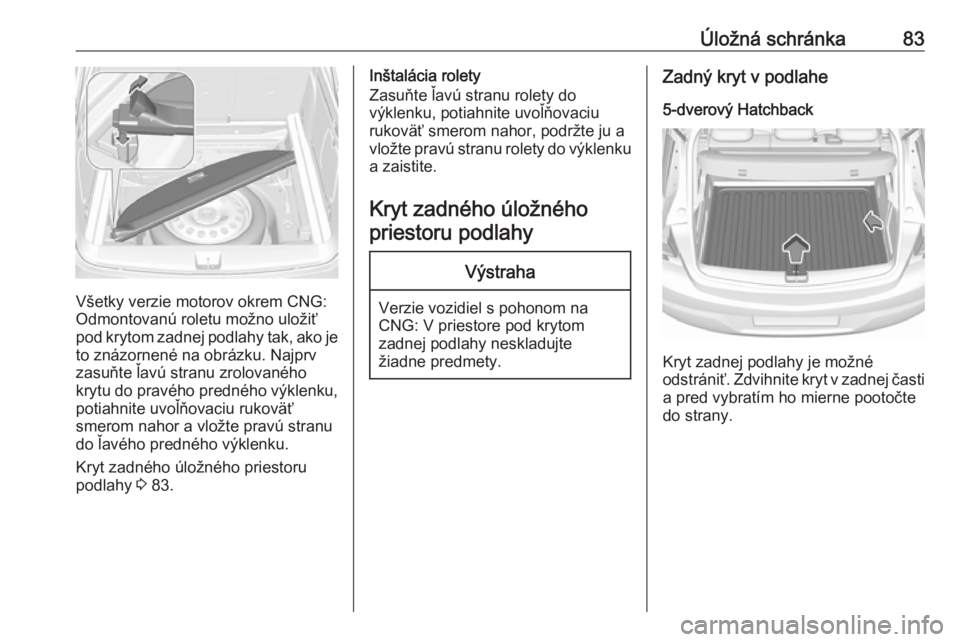 OPEL ASTRA K 2019  Používateľská príručka (in Slovak) Úložná schránka83
Všetky verzie motorov okrem CNG:
Odmontovanú roletu možno uložiť
pod krytom zadnej podlahy tak, ako je to znázornené na obrázku. Najprv
zasuňte ľavú stranu zrolovanéh