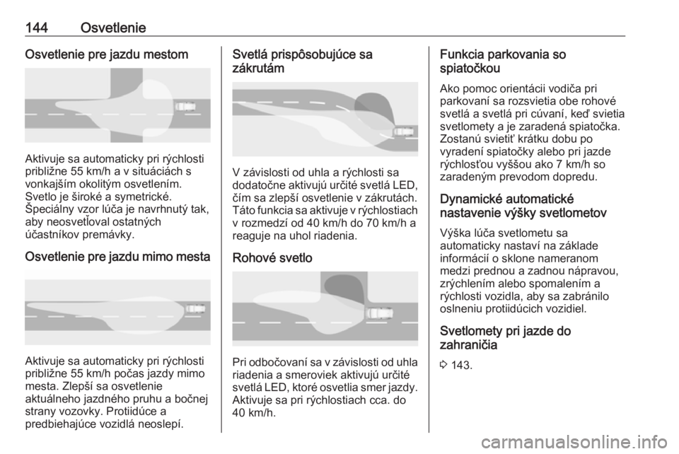 OPEL ASTRA K 2019.5  Používateľská príručka (in Slovak) 144OsvetlenieOsvetlenie pre jazdu mestom
Aktivuje sa automaticky pri rýchlosti
približne 55 km/h a v situáciách s
vonkajším okolitým osvetlením.
Svetlo je široké a symetrické.
Špeciálny v
