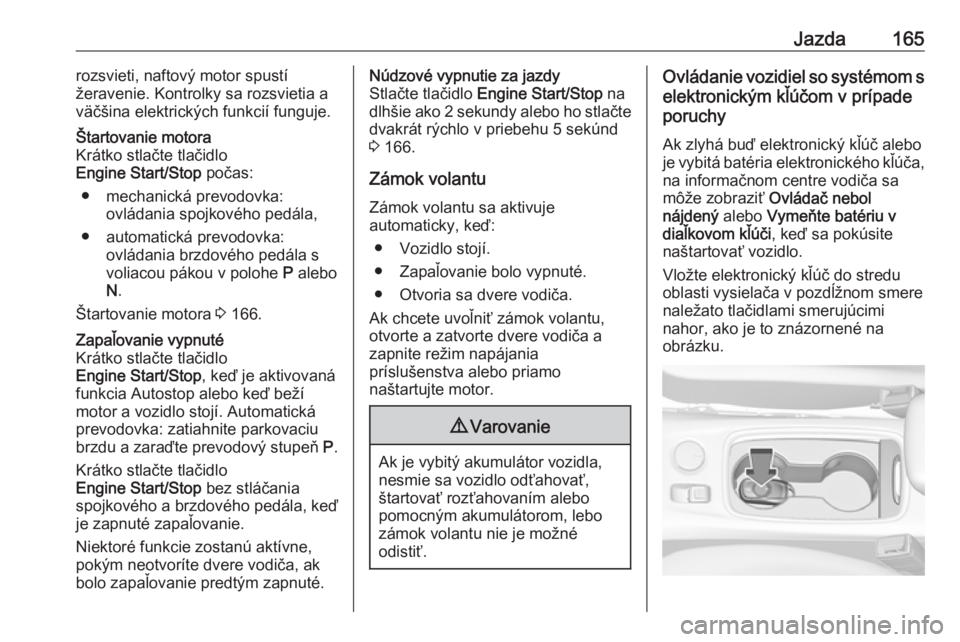 OPEL ASTRA K 2019.5  Používateľská príručka (in Slovak) Jazda165rozsvieti, naftový motor spustí
žeravenie. Kontrolky sa rozsvietia a
väčšina elektrických funkcií funguje.Štartovanie motora
Krátko stlačte tlačidlo
Engine Start/Stop  počas:
● 