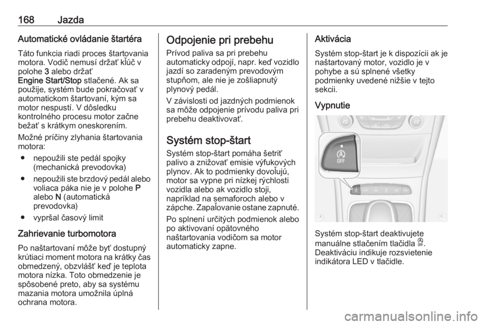 OPEL ASTRA K 2019.5  Používateľská príručka (in Slovak) 168JazdaAutomatické ovládanie štartéraTáto funkcia riadi proces štartovania
motora. Vodič nemusí držať kľúč v
polohe  3 alebo držať
Engine Start/Stop  stlačené. Ak sa
použije, systé
