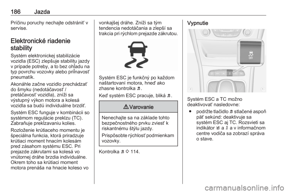 OPEL ASTRA K 2019.5  Používateľská príručka (in Slovak) 186JazdaPríčinu poruchy nechajte odstrániť v
servise.
Elektronické riadenie stability
Systém elektronickej stabilizácievozidla (ESC) zlepšuje stabilitu jazdy v prípade potreby, a to bez ohľa