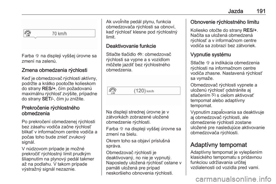 OPEL ASTRA K 2019.5  Používateľská príručka (in Slovak) Jazda191
Farba L na displeji vyššej úrovne sa
zmení na zelenú.
Zmena obmedzenia rýchlosti Keď je obmedzovač rýchlosti aktívny,
podržte a krátko pootočte kolieskom
do strany  RES/+, čím 