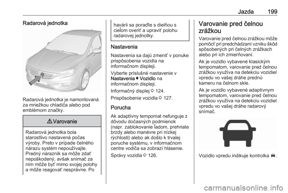 OPEL ASTRA K 2019.5  Používateľská príručka (in Slovak) Jazda199Radarová jednotka
Radarová jednotka je namontovaná
za mriežkou chladiča alebo pod
emblémom značky.
9 Varovanie
Radarová jednotka bola
starostlivo nastavená počas
výroby. Preto v pr�