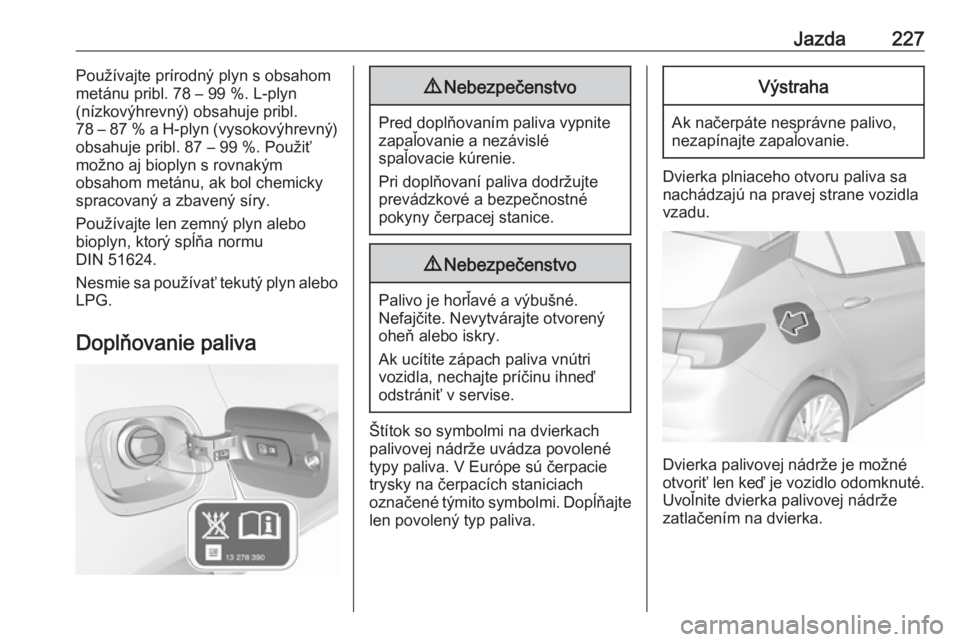 OPEL ASTRA K 2019.5  Používateľská príručka (in Slovak) Jazda227Používajte prírodný plyn s obsahom
metánu pribl. 78 – 99 %. L-plyn
(nízkovýhrevný) obsahuje pribl.
78 – 87 % a H-plyn (vysokovýhrevný)
obsahuje pribl. 87 – 99 %. Použiť
možn