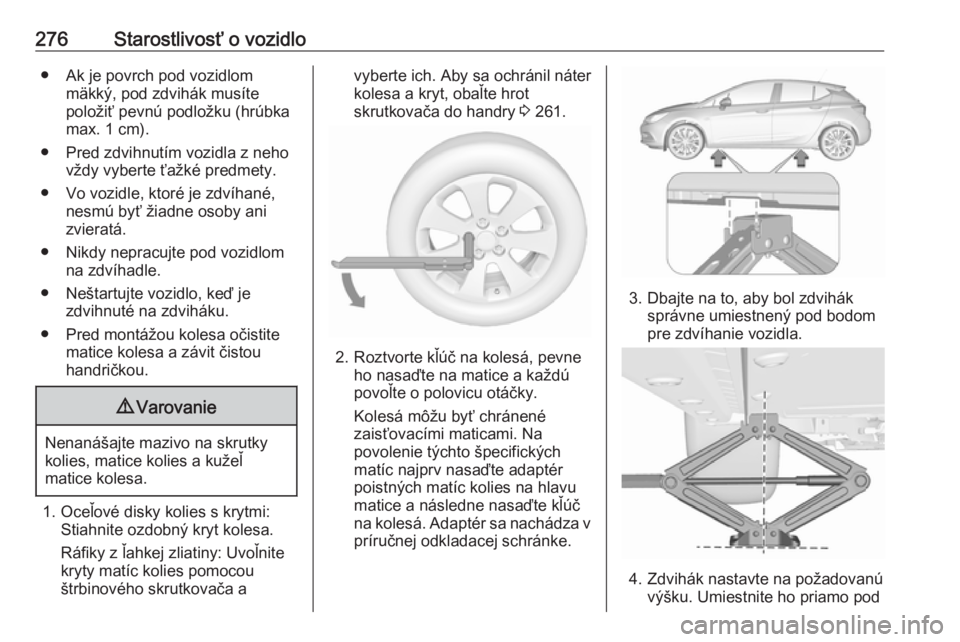 OPEL ASTRA K 2019.5  Používateľská príručka (in Slovak) 276Starostlivosť o vozidlo● Ak je povrch pod vozidlommäkký, pod zdvihák musíte
položiť pevnú podložku (hrúbka max. 1 cm).
● Pred zdvihnutím vozidla z neho vždy vyberte ťažké predmet