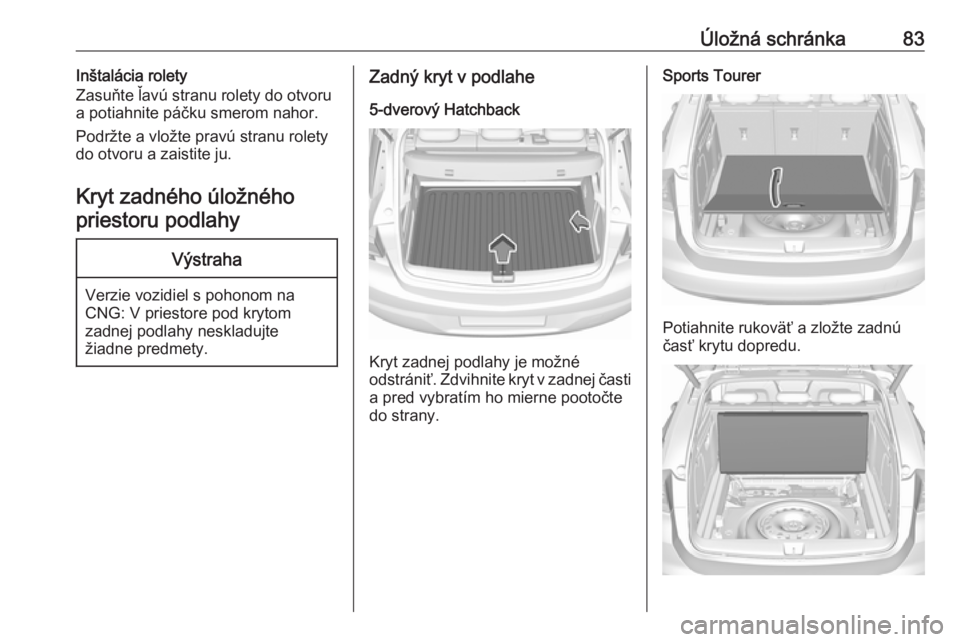 OPEL ASTRA K 2019.5 Používateľská príručka (in Slovak) Úložná schránka83Inštalácia rolety
Zasuňte ľavú stranu rolety do otvoru
a potiahnite páčku smerom nahor.
Podržte a vložte pravú stranu rolety
do otvoru a zaistite ju.
Kryt zadného úlo OPEL ASTRA K 2019.5 Používateľská príručka (in Slovak) Úložná schránka83Inštalácia rolety
Zasuňte ľavú stranu rolety do otvoru
a potiahnite páčku smerom nahor.
Podržte a vložte pravú stranu rolety
do otvoru a zaistite ju.
Kryt zadného úlo