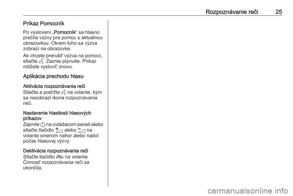 OPEL ASTRA K 2020  Návod na obsluhu informačného systému (in Slovak) Rozpoznávanie reči25Príkaz PomocníkPo vyslovení „ Pomocník“ sa hlasno
prečíta výzvy pre pomoc s aktuálnou
obrazovkou. Okrem toho sa výzva
zobrazí na obrazovke.
Ak chcete prerušiť vý