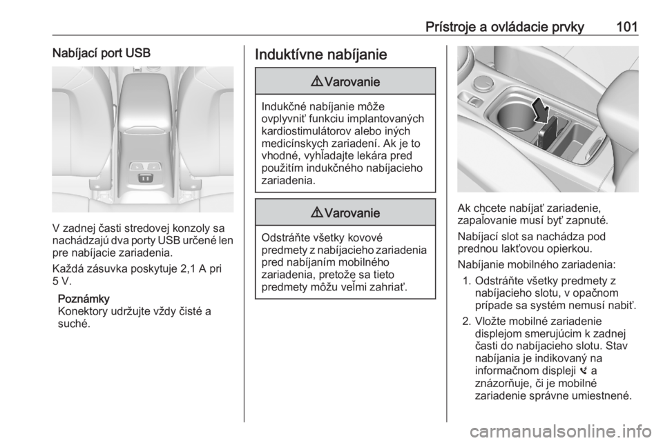 OPEL ASTRA K 2020  Používateľská príručka (in Slovak) Prístroje a ovládacie prvky101Nabíjací port USB
V zadnej časti stredovej konzoly sa
nachádzajú dva porty USB určené len
pre nabíjacie zariadenia.
Každá zásuvka poskytuje 2,1 A pri
5 V.
Po