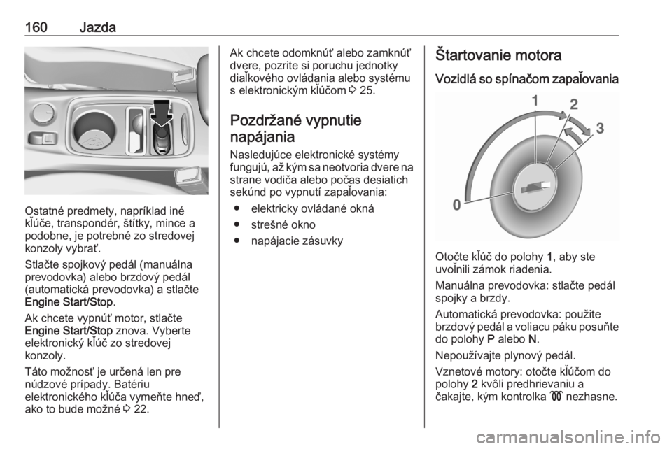 OPEL ASTRA K 2020  Používateľská príručka (in Slovak) 160Jazda
Ostatné predmety, napríklad iné
kľúče, transpondér, štítky, mince a podobne, je potrebné zo stredovej
konzoly vybrať.
Stlačte spojkový pedál (manuálna
prevodovka) alebo brzdov�
