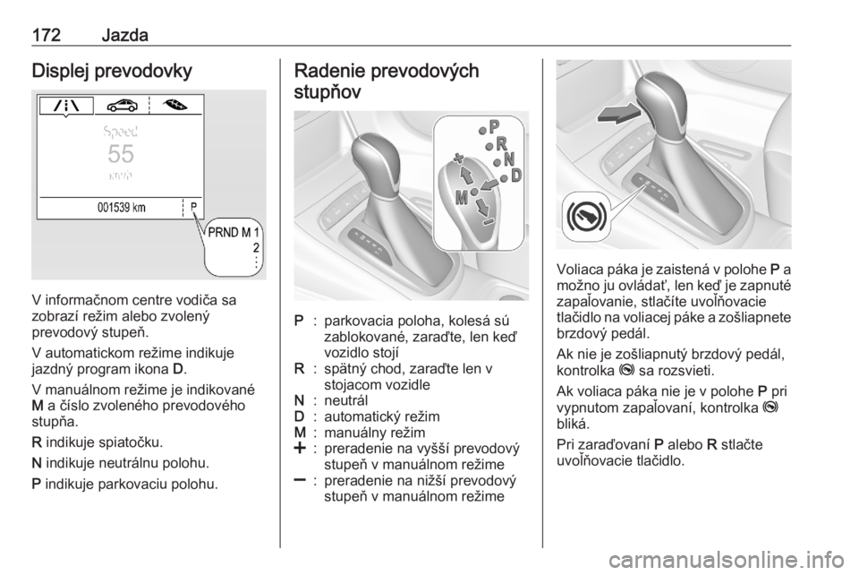 OPEL ASTRA K 2020  Používateľská príručka (in Slovak) 172JazdaDisplej prevodovky
V informačnom centre vodiča sa
zobrazí režim alebo zvolený
prevodový stupeň.
V automatickom režime indikuje jazdný program ikona  D.
V manuálnom režime je indikov