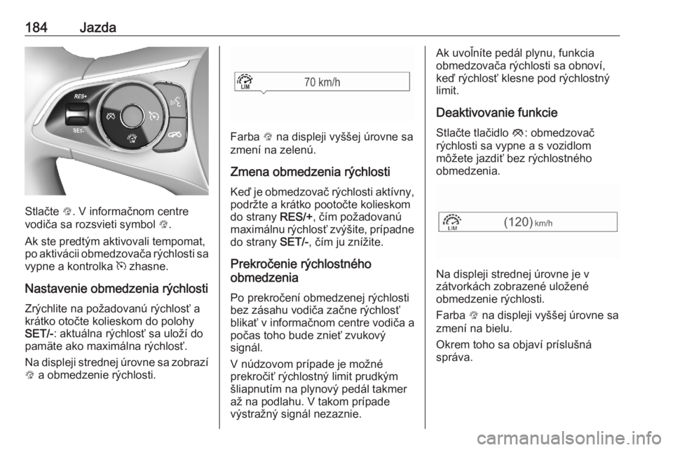 OPEL ASTRA K 2020  Používateľská príručka (in Slovak) 184Jazda
Stlačte L. V informačnom centre
vodiča sa rozsvieti symbol  L.
Ak ste predtým aktivovali tempomat,
po aktivácii obmedzovača rýchlosti sa
vypne a kontrolka  m zhasne.
Nastavenie obmedze
