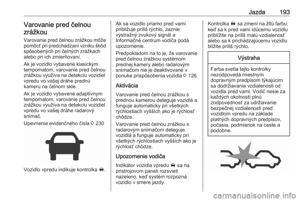 OPEL ASTRA K 2020  Používateľská príručka (in Slovak) Jazda193Varovanie pred čelnou
zrážkou
Varovanie pred čelnou zrážkou môže
pomôcť pri predchádzaní vzniku škôd spôsobených pri čelných zrážkach
alebo pri ich zmierňovaní.
Ak je voz