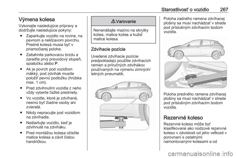 OPEL ASTRA K 2020 Používateľská príručka (in Slovak) Starostlivosť o vozidlo267Výmena kolesa
Vykonajte nasledujúce prípravy a
dodržujte nasledujúce pokyny:
● Zaparkujte vozidlo na rovine, na pevnom a nekĺzavom povrchu.Predné kolesá musia byť OPEL ASTRA K 2020 Používateľská príručka (in Slovak) Starostlivosť o vozidlo267Výmena kolesa
Vykonajte nasledujúce prípravy a
dodržujte nasledujúce pokyny:
● Zaparkujte vozidlo na rovine, na pevnom a nekĺzavom povrchu.Predné kolesá musia byť