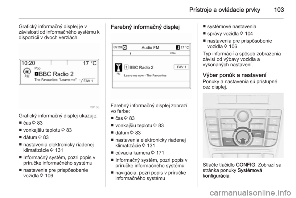 OPEL CASCADA 2014  Používateľská príručka (in Slovak) Prístroje a ovládacie prvky103
Grafický informačný displej je v
závislosti od informačného systému k dispozícii v dvoch verziách.
Grafický informačný displej ukazuje:
■ čas  3 83
■ 