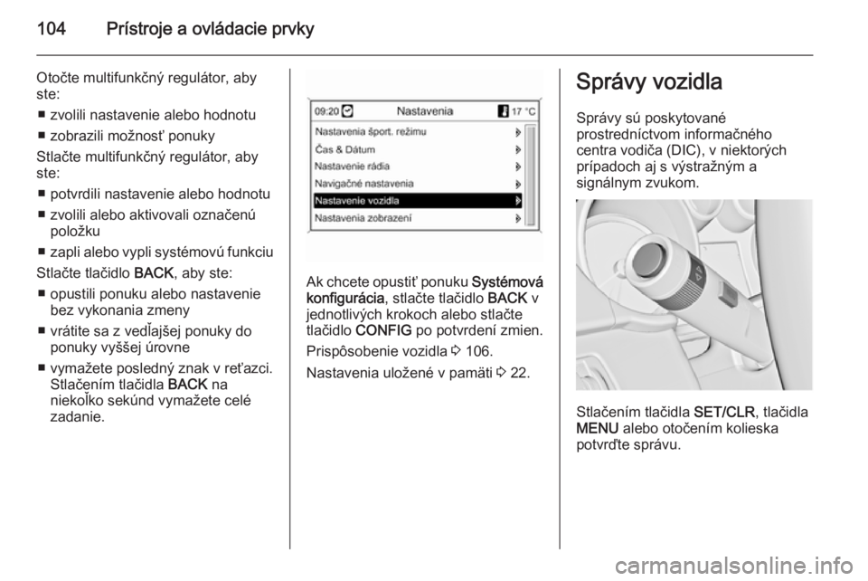 OPEL CASCADA 2014  Používateľská príručka (in Slovak) 104Prístroje a ovládacie prvky
Otočte multifunkčný regulátor, abyste:
■ zvolili nastavenie alebo hodnotu■ zobrazili možnosť ponuky
Stlačte multifunkčný regulátor, aby
ste:
■ potvrdil