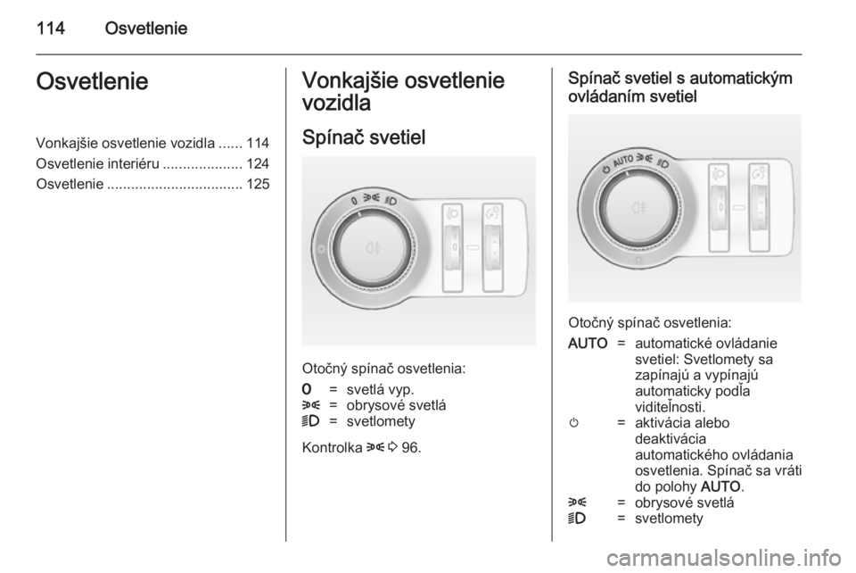 OPEL CASCADA 2014  Používateľská príručka (in Slovak) 114OsvetlenieOsvetlenieVonkajšie osvetlenie vozidla......114
Osvetlenie interiéru ....................124
Osvetlenie .................................. 125Vonkajšie osvetlenie
vozidla
Spínač svet