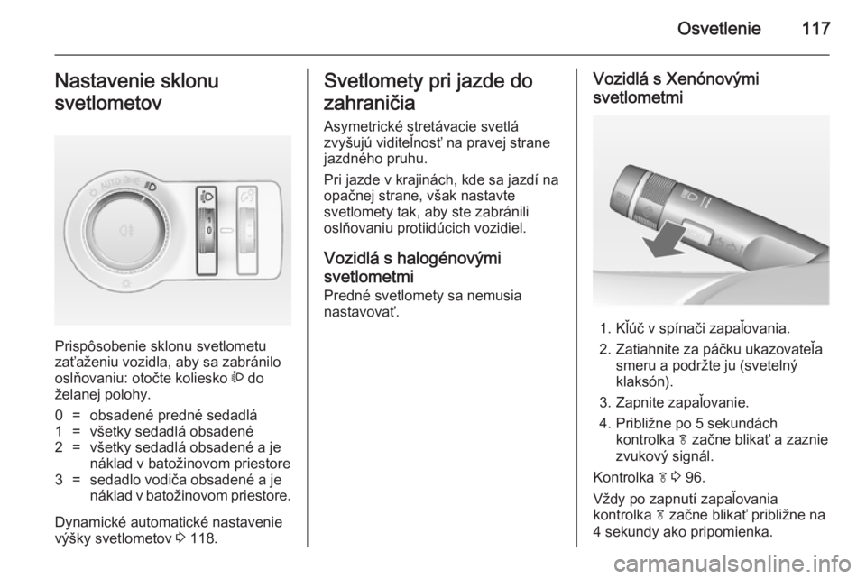 OPEL CASCADA 2014  Používateľská príručka (in Slovak) Osvetlenie117Nastavenie sklonu
svetlometov
Prispôsobenie sklonu svetlometu
zaťaženiu vozidla, aby sa zabránilo
oslňovaniu: otočte koliesko  ? do
želanej polohy.
0=obsadené predné sedadlá1=v�