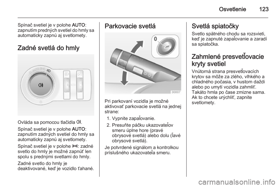 OPEL CASCADA 2014  Používateľská príručka (in Slovak) Osvetlenie123
Spínač svetiel je v polohe AUTO:
zapnutím predných svetiel do hmly sa automaticky zapnú aj svetlomety.
Zadné svetlá do hmly
Ovláda sa pomocou tlačidla  r.
Spínač svetiel je v 