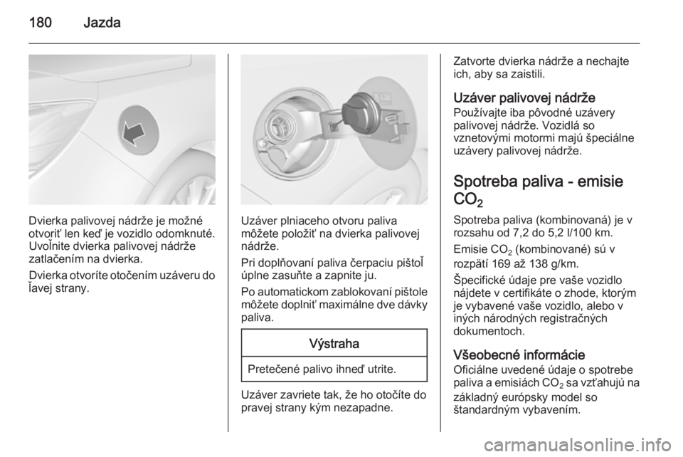 OPEL CASCADA 2014  Používateľská príručka (in Slovak) 180Jazda
Dvierka palivovej nádrže je možné
otvoriť len keď je vozidlo odomknuté. Uvoľnite dvierka palivovej nádrže
zatlačením na dvierka.
Dvierka otvoríte otočením uzáveru do
ľavej st