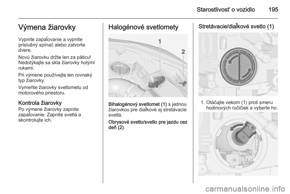 OPEL CASCADA 2014  Používateľská príručka (in Slovak) Starostlivosť o vozidlo195Výmena žiarovky
Vypnite zapaľovanie a vypnite
príslušný spínač alebo zatvorte
dvere.
Novú žiarovku držte len za päticu!
Nedotýkajte sa skla žiarovky holými
ru