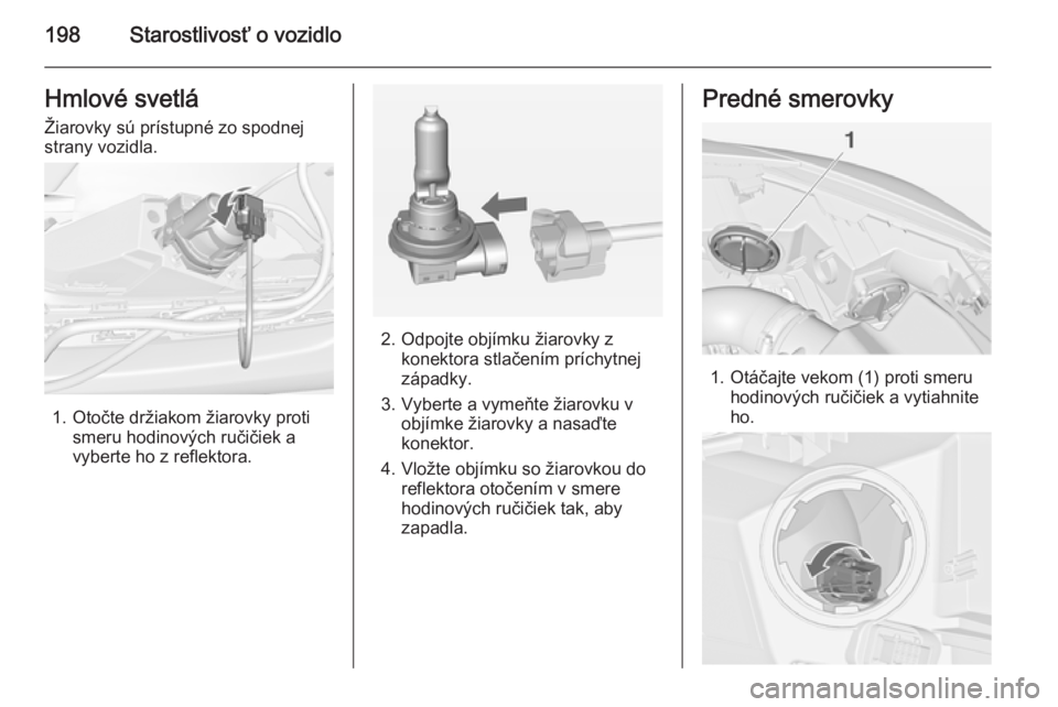 OPEL CASCADA 2014  Používateľská príručka (in Slovak) 198Starostlivosť o vozidloHmlové svetlá
Žiarovky sú prístupné zo spodnej
strany vozidla.
1. Otočte držiakom žiarovky proti smeru hodinových ručičiek avyberte ho z reflektora.
2. Odpojte o