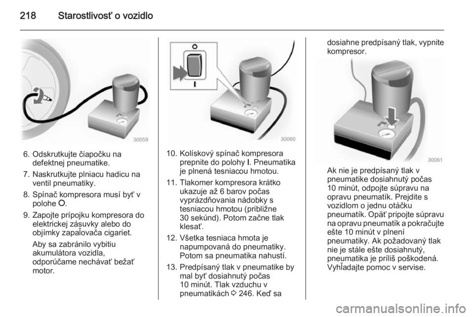 OPEL CASCADA 2014  Používateľská príručka (in Slovak) 218Starostlivosť o vozidlo
6. Odskrutkujte čiapočku nadefektnej pneumatike.
7. Naskrutkujte plniacu hadicu na ventil pneumatiky.
8. Spínač kompresora musí byť v polohe  J.
9. Zapojte prípojku 